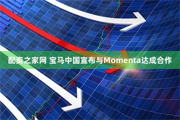 配资之家网 宝马中国宣布与Momenta达成合作