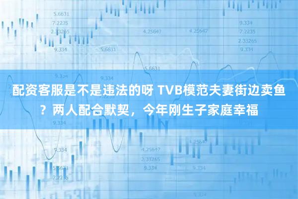 配资客服是不是违法的呀 TVB模范夫妻街边卖鱼？两人配合默契，今年刚生子家庭幸福