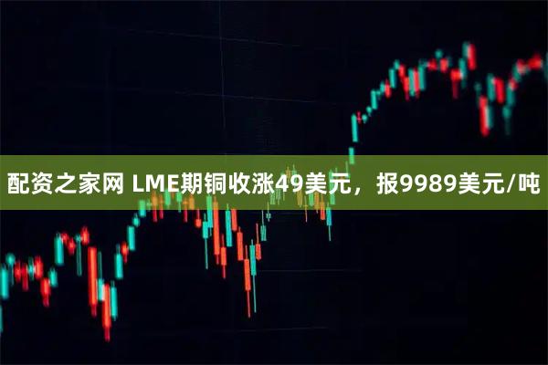 配资之家网 LME期铜收涨49美元，报9989美元/吨