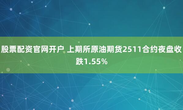 股票配资官网开户 上期所原油期货2511合约夜盘收跌1.55%