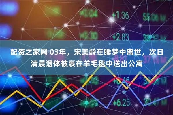 配资之家网 03年，宋美龄在睡梦中离世，次日清晨遗体被裹在羊毛毯中送出公寓