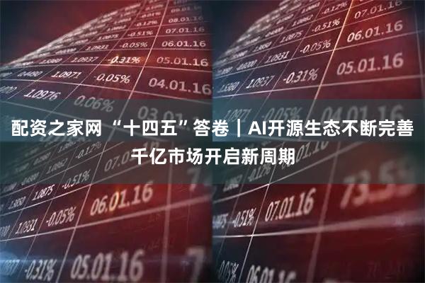 配资之家网 “十四五”答卷｜AI开源生态不断完善　千亿市场开启新周期