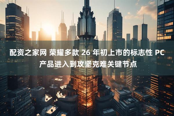 配资之家网 荣耀多款 26 年初上市的标志性 PC 产品进入到攻坚克难关键节点