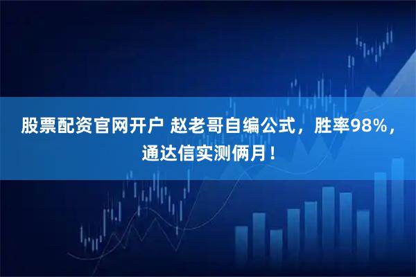 股票配资官网开户 赵老哥自编公式，胜率98%，通达信实测俩月！