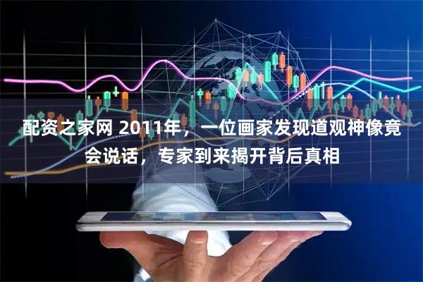 配资之家网 2011年，一位画家发现道观神像竟会说话，专家到来揭开背后真相