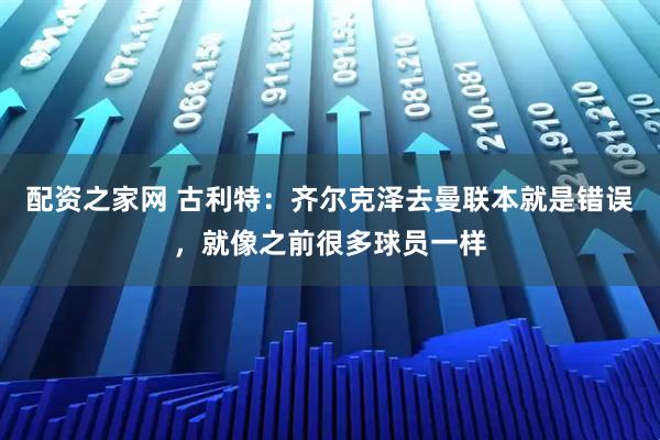 配资之家网 古利特：齐尔克泽去曼联本就是错误，就像之前很多球员一样