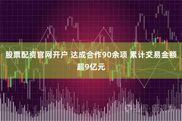 股票配资官网开户 达成合作90余项 累计交易金额超9亿元