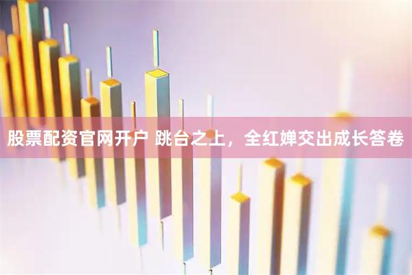 股票配资官网开户 跳台之上，全红婵交出成长答卷