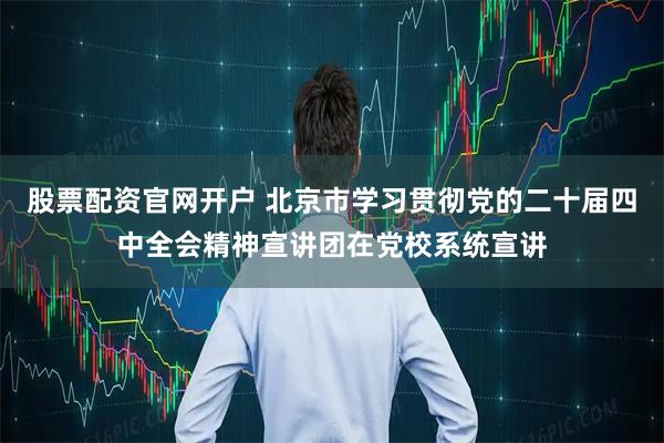 股票配资官网开户 北京市学习贯彻党的二十届四中全会精神宣讲团在党校系统宣讲