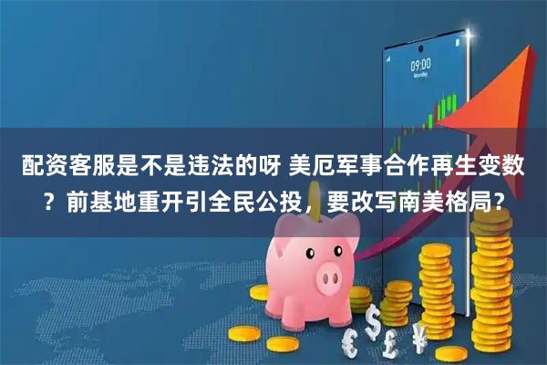 配资客服是不是违法的呀 美厄军事合作再生变数？前基地重开引全民公投，要改写南美格局？