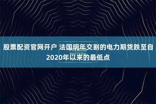 股票配资官网开户 法国明年交割的电力期货跌至自2020年以来的最低点