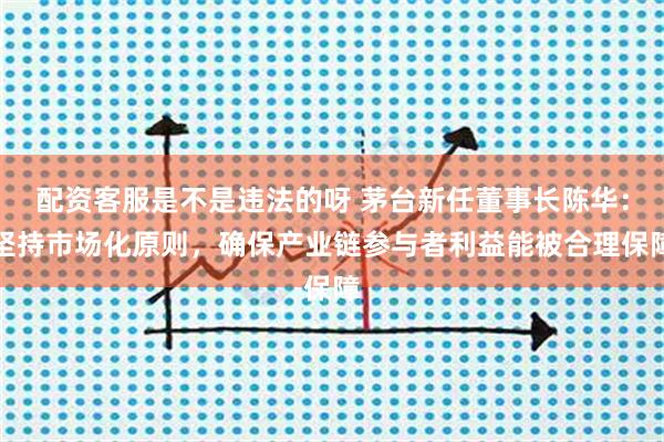 配资客服是不是违法的呀 茅台新任董事长陈华：坚持市场化原则，确保产业链参与者利益能被合理保障