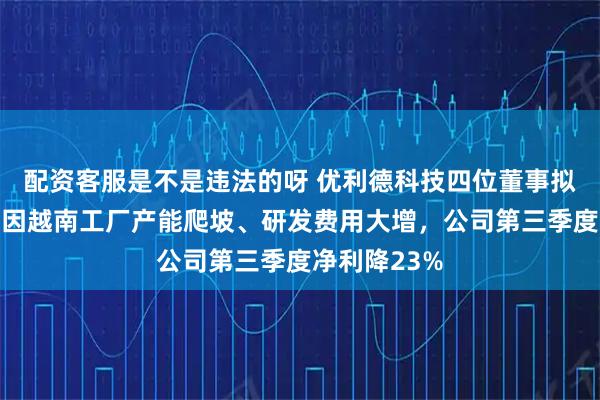 配资客服是不是违法的呀 优利德科技四位董事拟扎堆减持，因越南工厂产能爬坡、研发费用大增，公司第三季度净利降23%