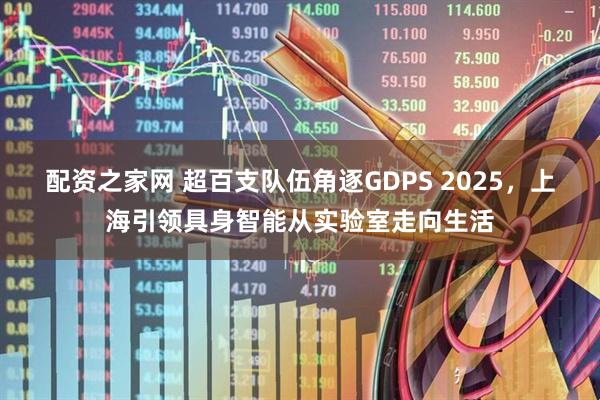配资之家网 超百支队伍角逐GDPS 2025，上海引领具身智能从实验室走向生活