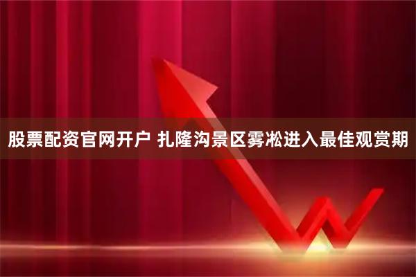 股票配资官网开户 扎隆沟景区雾凇进入最佳观赏期