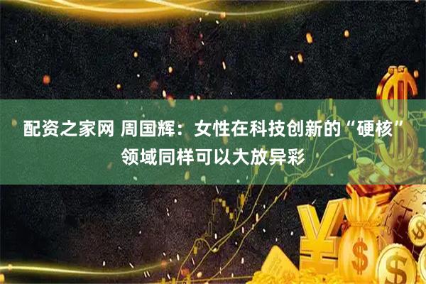 配资之家网 周国辉：女性在科技创新的“硬核”领域同样可以大放异彩