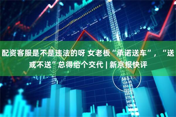 配资客服是不是违法的呀 女老板“承诺送车”，“送或不送”总得给个交代 | 新京报快评