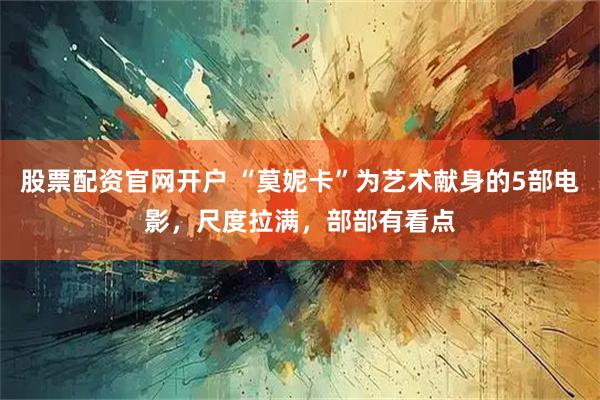 股票配资官网开户 “莫妮卡”为艺术献身的5部电影，尺度拉满，部部有看点