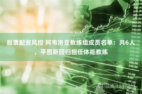 股票配资风控 阿韦洛亚教练组成员名单：共6人，平图斯回归担任体能教练