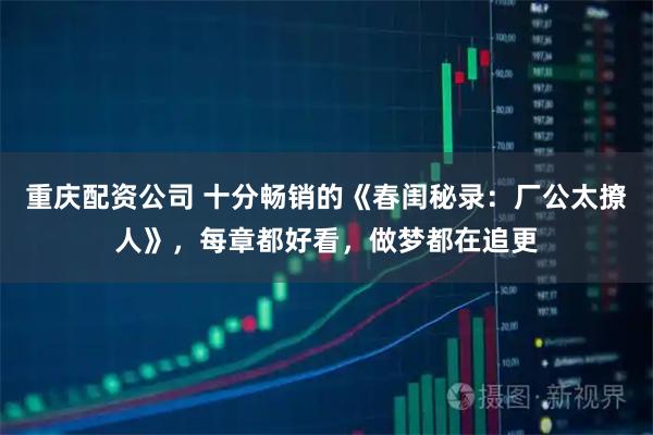 重庆配资公司 十分畅销的《春闺秘录：厂公太撩人》，每章都好看，做梦都在追更