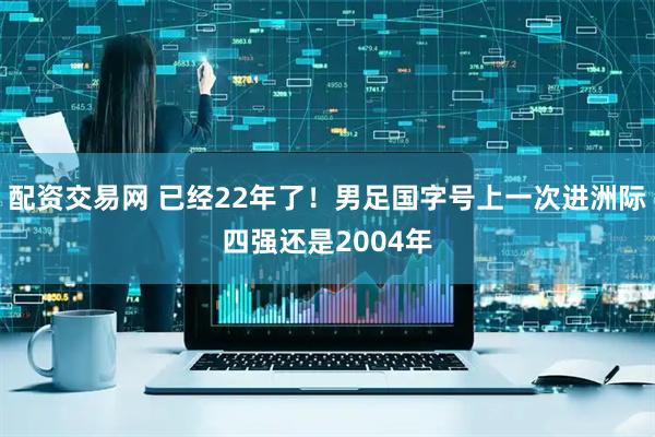 配资交易网 已经22年了！男足国字号上一次进洲际四强还是2004年
