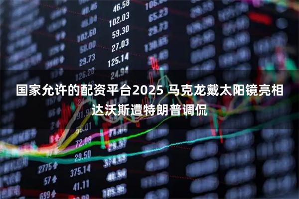 国家允许的配资平台2025 马克龙戴太阳镜亮相达沃斯遭特朗普调侃