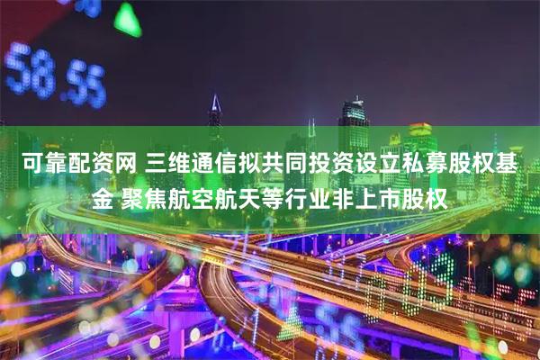 可靠配资网 三维通信拟共同投资设立私募股权基金 聚焦航空航天等行业非上市股权