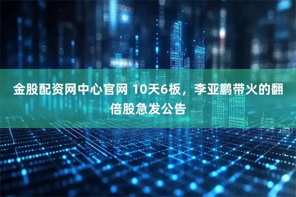 金股配资网中心官网 10天6板，李亚鹏带火的翻倍股急发公告