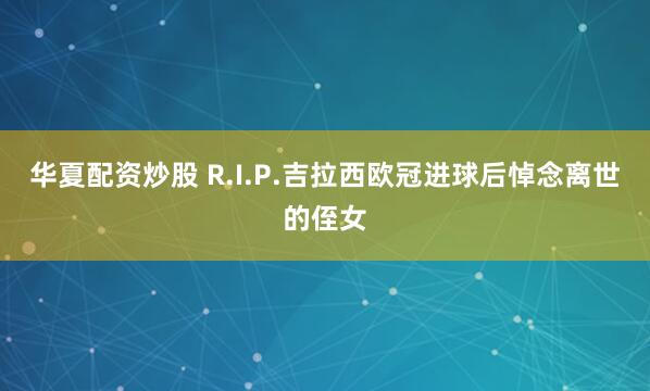华夏配资炒股 R.I.P.吉拉西欧冠进球后悼念离世的侄女