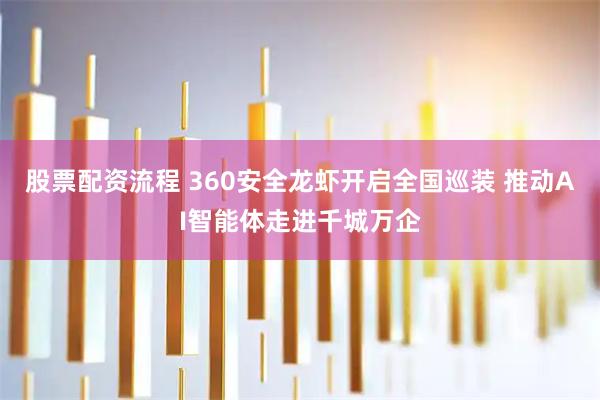 股票配资流程 360安全龙虾开启全国巡装 推动AI智能体走进千城万企