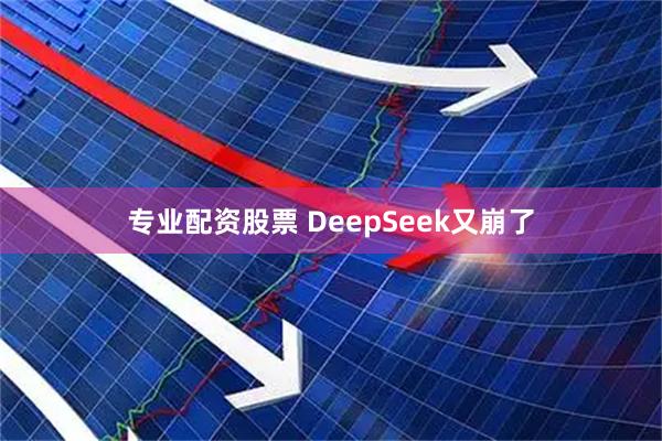 专业配资股票 DeepSeek又崩了