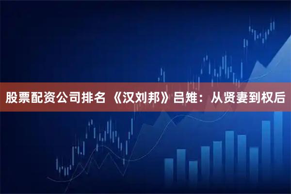 股票配资公司排名 《汉刘邦》吕雉：从贤妻到权后