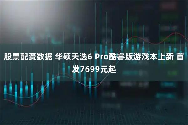 股票配资数据 华硕天选6 Pro酷睿版游戏本上新 首发7699元起