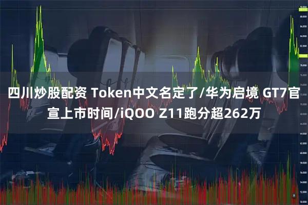 四川炒股配资 Token中文名定了/华为启境 GT7官宣上市时间/iQOO Z11跑分超262万